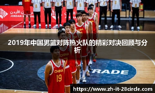 2019年中国男篮对阵热火队的精彩对决回顾与分析