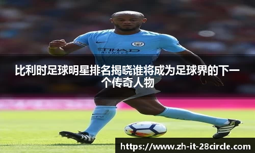 比利时足球明星排名揭晓谁将成为足球界的下一个传奇人物